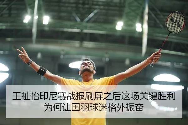 王祉怡印尼赛战报刷屏之后这场关键胜利为何让国羽球迷格外振奋