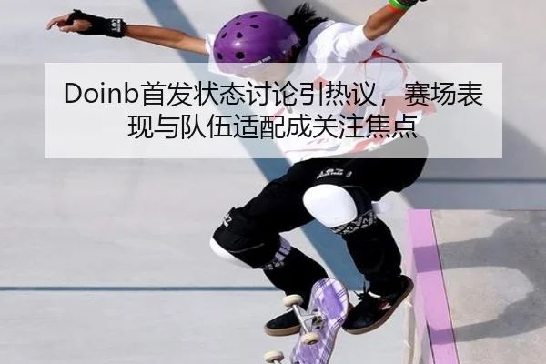 Doinb首发状态讨论引热议，赛场表现与队伍适配成关注焦点 - bet365