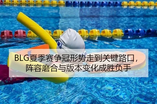 BLG夏季赛争冠形势走到关键路口，阵容磨合与版本变化成胜负手 | bet365