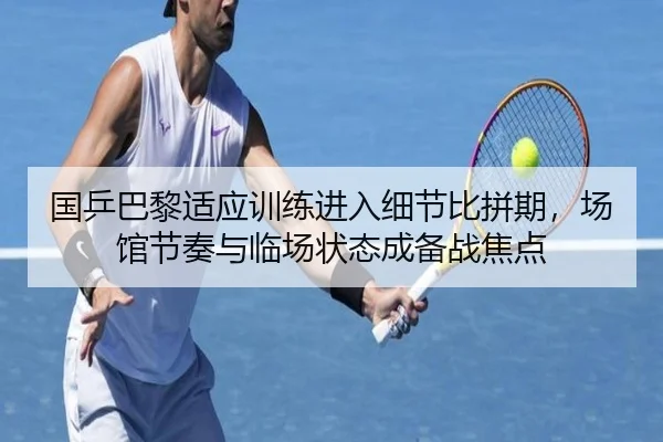 国乒巴黎适应训练进入细节比拼期，场馆节奏与临场状态成备战焦点 | bet365